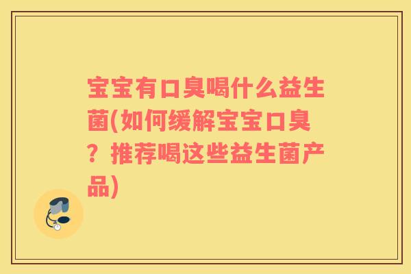 宝宝有口臭喝什么益生菌(如何缓解宝宝口臭？推荐喝这些益生菌产品)