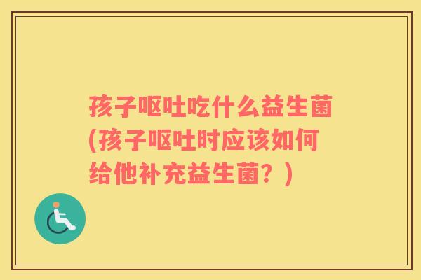 孩子呕吐吃什么益生菌(孩子呕吐时应该如何给他补充益生菌？)