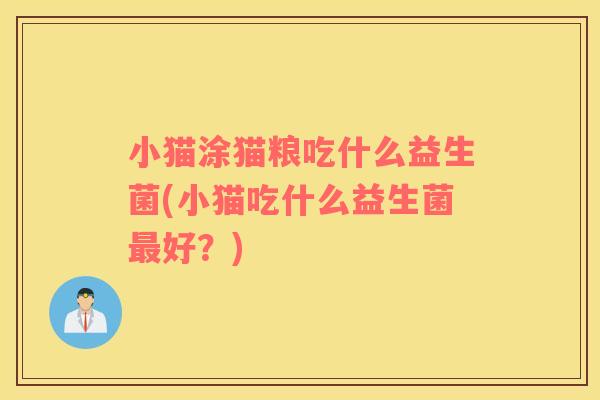 小猫涂猫粮吃什么益生菌(小猫吃什么益生菌最好？)