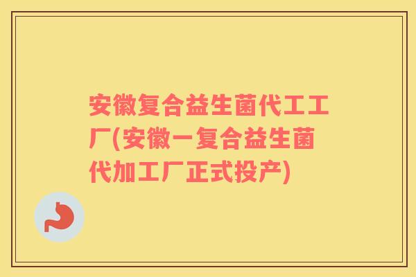 安徽复合益生菌代工工厂(安徽一复合益生菌代加工厂正式投产)