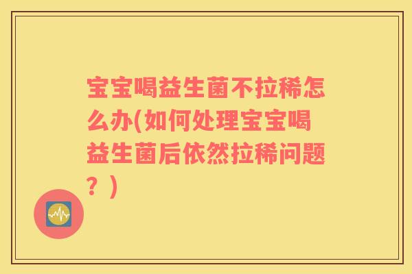 宝宝喝益生菌不拉稀怎么办(如何处理宝宝喝益生菌后依然拉稀问题？)