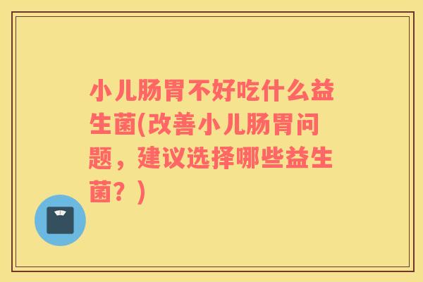 小儿肠胃不好吃什么益生菌(改善小儿肠胃问题，建议选择哪些益生菌？)