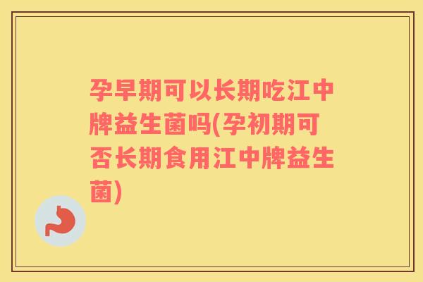 孕早期可以长期吃江中牌益生菌吗(孕初期可否长期食用江中牌益生菌)