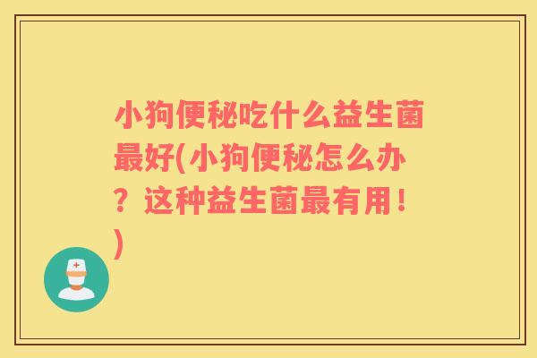 小狗便秘吃什么益生菌最好(小狗便秘怎么办？这种益生菌最有用！)