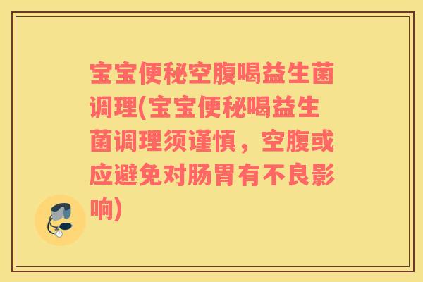 宝宝空腹喝益生菌调理(宝宝喝益生菌调理须谨慎,空腹或应避免对肠胃有不良影响) 宝宝空腹喝益生菌调理(宝宝喝益生菌调理须谨慎,空腹或应避免对肠胃有不良影响)
