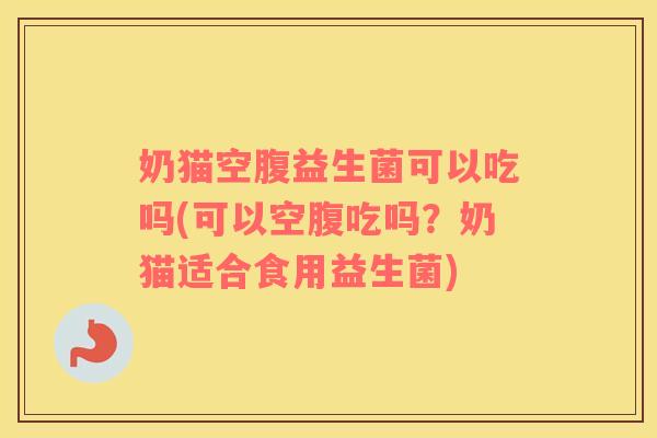 奶猫空腹益生菌可以吃吗(可以空腹吃吗？奶猫适合食用益生菌)