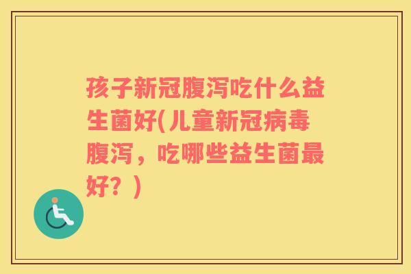 孩子新冠腹泻吃什么益生菌好(儿童新冠病毒腹泻，吃哪些益生菌最好？)