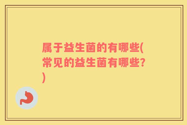 属于益生菌的有哪些(常见的益生菌有哪些？)