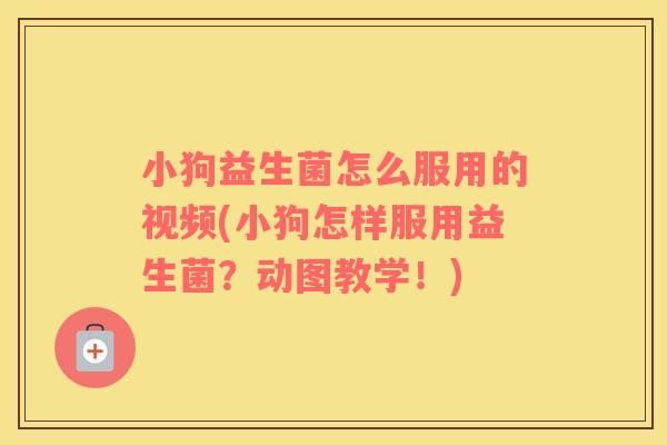 小狗益生菌怎么服用的视频(小狗怎样服用益生菌？动图教学！)