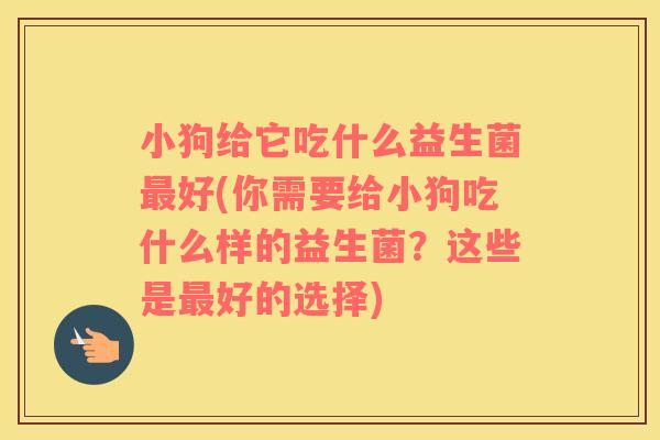 小狗给它吃什么益生菌最好(你需要给小狗吃什么样的益生菌？这些是最好的选择)