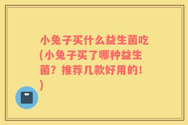 小兔子买什么益生菌吃(小兔子买了哪种益生菌?推荐几款好用的!) 小兔子买什么益生菌吃(小兔子买了哪种益生菌?推荐几款好用的!)