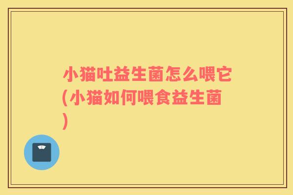 小猫吐益生菌怎么喂它(小猫如何喂食益生菌)