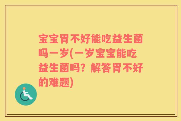 宝宝胃不好能吃益生菌吗一岁(一岁宝宝能吃益生菌吗？解答胃不好的难题)