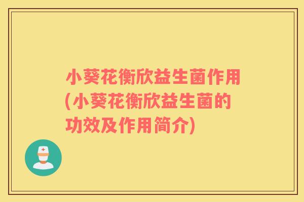 小葵花衡欣益生菌作用(小葵花衡欣益生菌的功效及作用简介)