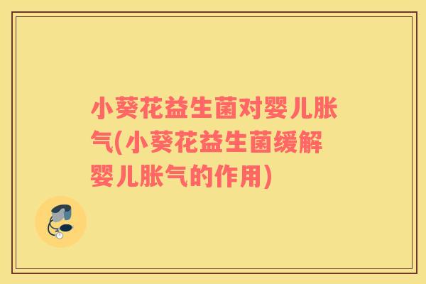 小葵花益生菌对婴儿胀气(小葵花益生菌缓解婴儿胀气的作用)