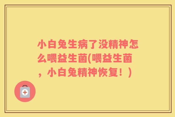 小白兔生病了没精神怎么喂益生菌(喂益生菌，小白兔精神恢复！)