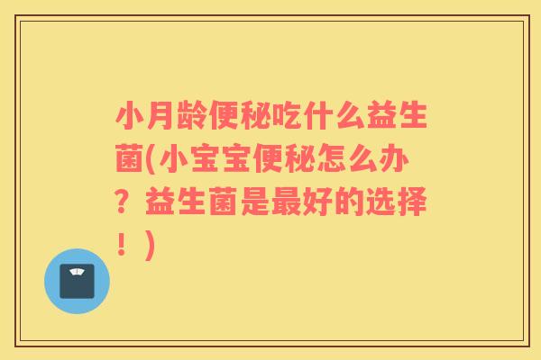 小月龄便秘吃什么益生菌(小宝宝便秘怎么办？益生菌是最好的选择！)