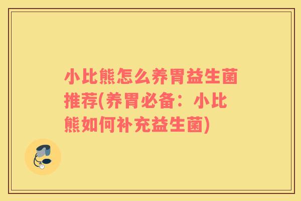 小比熊怎么养胃益生菌推荐(养胃必备：小比熊如何补充益生菌)