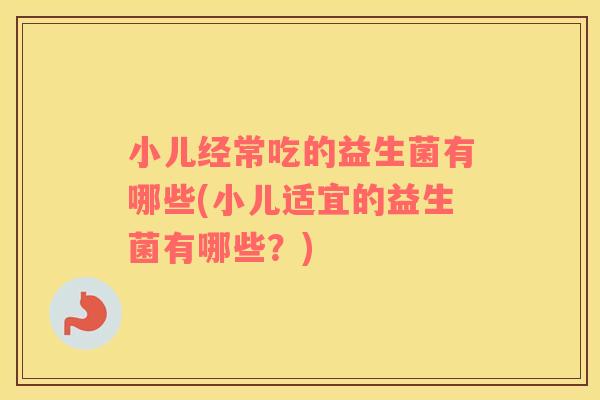 小儿经常吃的益生菌有哪些(小儿适宜的益生菌有哪些？)