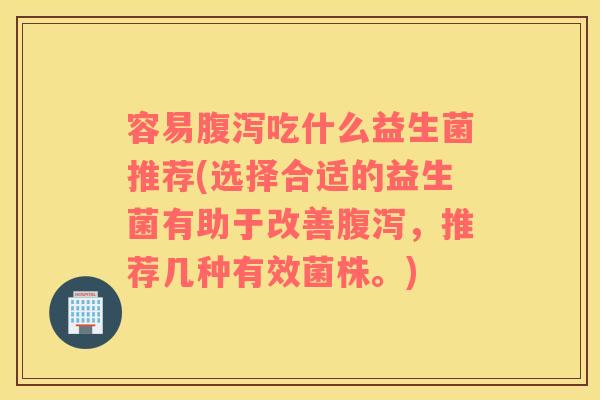 容易腹泻吃什么益生菌推荐(选择合适的益生菌有助于改善腹泻，推荐几种有效菌株。)