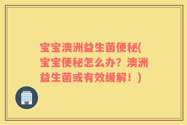 宝宝澳洲益生菌便秘(宝宝便秘怎么办？澳洲益生菌或有效缓解！)