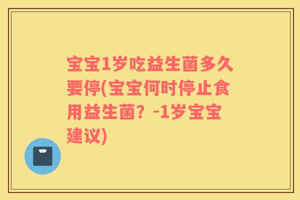 宝宝1岁吃益生菌多久要停(宝宝何时停止食用益生菌？-1岁宝宝建议)