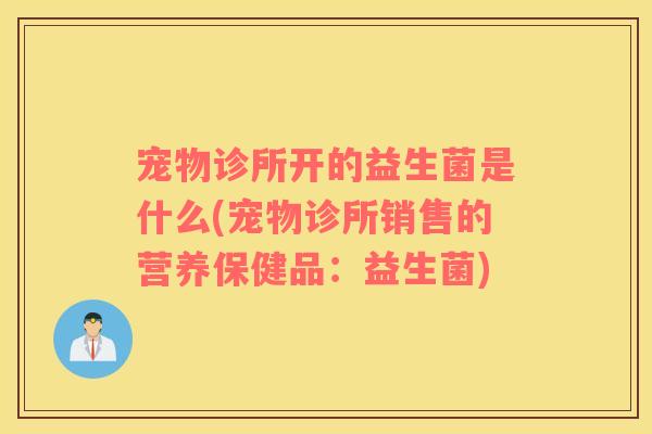 宠物诊所开的益生菌是什么(宠物诊所销售的营养保健品：益生菌)
