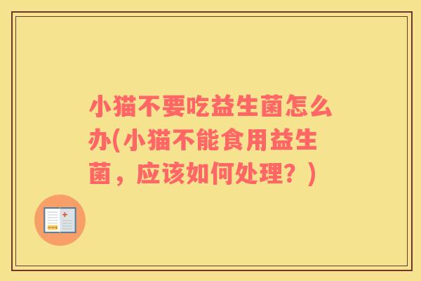 小猫不要吃益生菌怎么办(小猫不能食用益生菌，应该如何处理？)