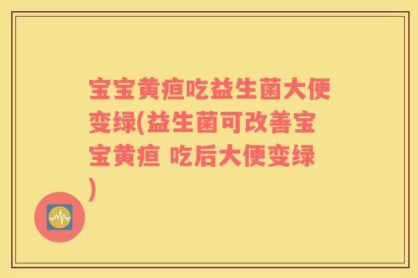 宝宝黄疸吃益生菌大便变绿(益生菌可改善宝宝黄疸 吃后大便变绿)