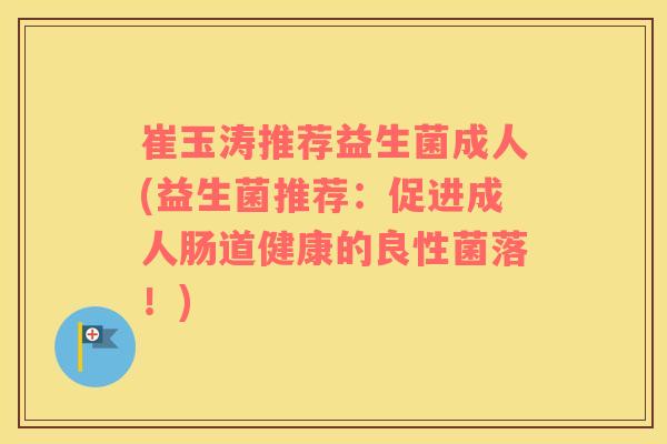 崔玉涛推荐益生菌成人(益生菌推荐:促进成人肠道健康的良性菌落!) 崔玉涛推荐益生菌成人(益生菌推荐:促进成人肠道健康的良性菌落!)