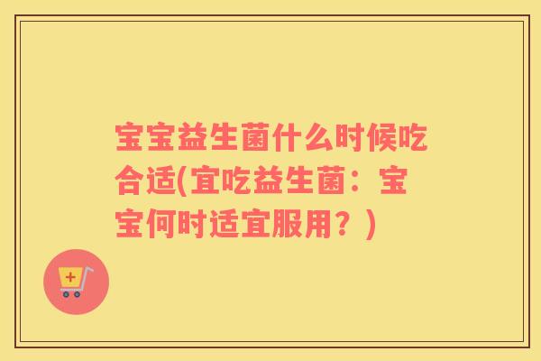 宝宝益生菌什么时候吃合适(宜吃益生菌：宝宝何时适宜服用？)