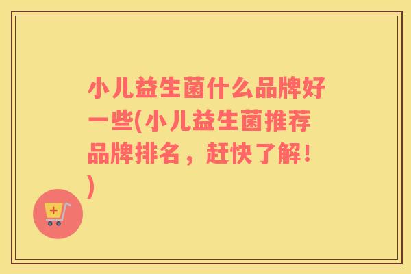 小儿益生菌什么品牌好一些(小儿益生菌推荐品牌排名，赶快了解！)