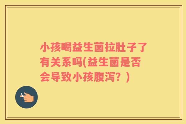 小孩喝益生菌拉肚子了有关系吗(益生菌是否会导致小孩腹泻？)