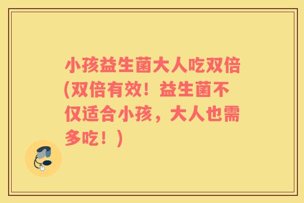 小孩益生菌大人吃双倍(双倍有效！益生菌不仅适合小孩，大人也需多吃！)