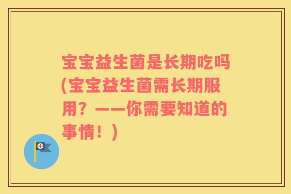 宝宝益生菌是长期吃吗(宝宝益生菌需长期服用？——你需要知道的事情！)