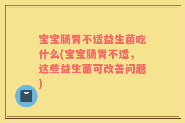 宝宝肠胃不适益生菌吃什么(宝宝肠胃不适，这些益生菌可改善问题)