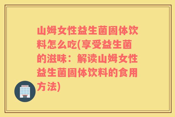 山姆女性益生菌固体饮料怎么吃(享受益生菌的滋味：解读山姆女性益生菌固体饮料的食用方法)