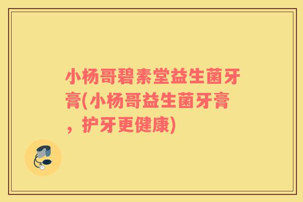 小杨哥碧素堂益生菌牙膏(小杨哥益生菌牙膏，护牙更健康)