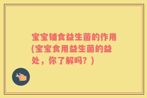 宝宝铺食益生菌的作用(宝宝食用益生菌的益处，你了解吗？)