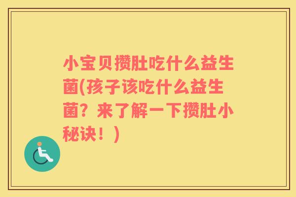 小宝贝攒肚吃什么益生菌(孩子该吃什么益生菌？来了解一下攒肚小秘诀！)
