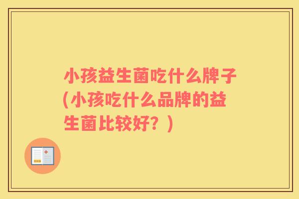 小孩益生菌吃什么牌子(小孩吃什么品牌的益生菌比较好？)