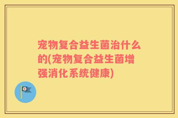 宠物复合益生菌治什么的(宠物复合益生菌增强消化系统健康)