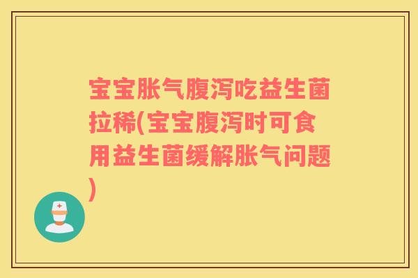 宝宝胀气腹泻吃益生菌拉稀(宝宝腹泻时可食用益生菌缓解胀气问题)