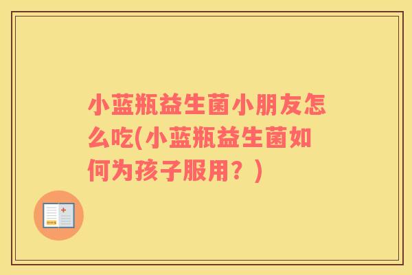小蓝瓶益生菌小朋友怎么吃(小蓝瓶益生菌如何为孩子服用？)