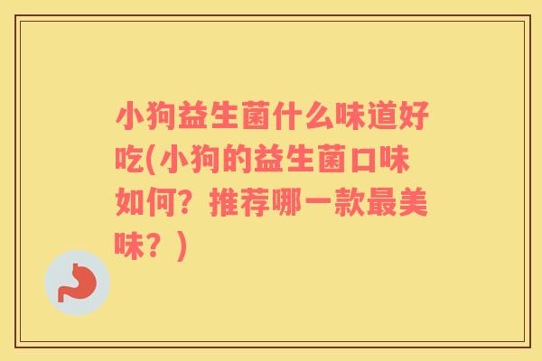 小狗益生菌什么味道好吃(小狗的益生菌口味如何？推荐哪一款最美味？)