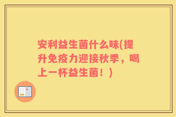 安利益生菌什么味(提升免疫力迎接秋季，喝上一杯益生菌！)
