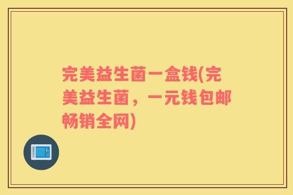 完美益生菌一盒钱(完美益生菌，一元钱包邮畅销全网)