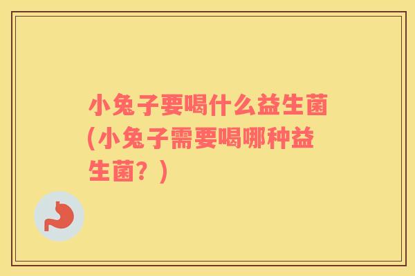 小兔子要喝什么益生菌(小兔子需要喝哪种益生菌？)