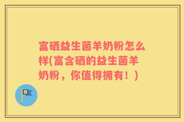 富硒益生菌羊奶粉怎么样(富含硒的益生菌羊奶粉，你值得拥有！)