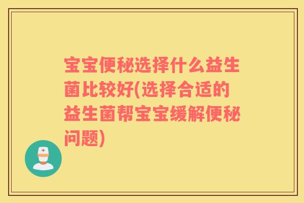 宝宝便秘选择什么益生菌比较好(选择合适的益生菌帮宝宝缓解便秘问题)